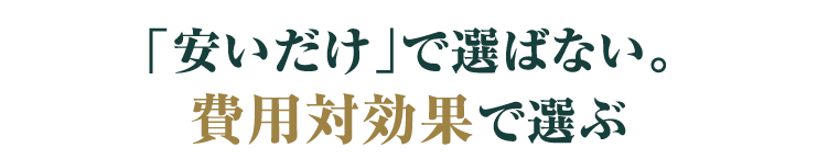 「安いだけ」で選ばない。費用対効果で選ぶ