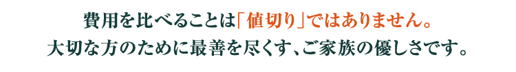 費用を比べることは「値切り」ではありません。大切な方のために最善を尽くす、ご家族の優しさです。